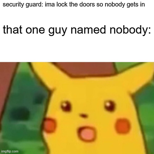 Surprised Pikachu Meme | security guard: ima lock the doors so nobody gets in; that one guy named nobody: | image tagged in memes,surprised pikachu | made w/ Imgflip meme maker