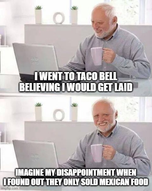 Meta-Sex Joke | I WENT TO TACO BELL BELIEVING I WOULD GET LAID; IMAGINE MY DISAPPOINTMENT WHEN I FOUND OUT THEY ONLY SOLD MEXICAN FOOD | image tagged in memes,hide the pain harold | made w/ Imgflip meme maker