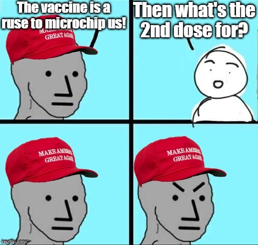 Don't ask me that! | The vaccine is a ruse to microchip us! Then what's the
2nd dose for? | image tagged in maga npc an an0nym0us template,antivax,conservative logic,covidiots,chip | made w/ Imgflip meme maker