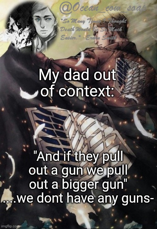 soap erwin temp | My dad out of context:; "And if they pull out a gun we pull out a bigger gun"
....we dont have any guns- | image tagged in soap erwin temp | made w/ Imgflip meme maker