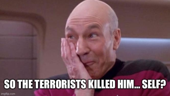 picard oops | SO THE TERRORISTS KILLED HIM… SELF? | image tagged in picard oops | made w/ Imgflip meme maker