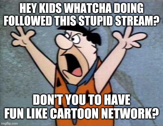 Listen to Kate, read the terms | HEY KIDS WHATCHA DOING FOLLOWED THIS STUPID STREAM? DON'T YOU TO HAVE FUN LIKE CARTOON NETWORK? | image tagged in fred flintstone | made w/ Imgflip meme maker