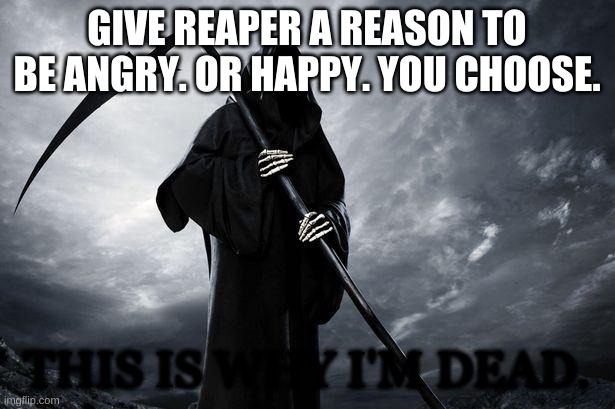 Death | GIVE REAPER A REASON TO BE ANGRY. OR HAPPY. YOU CHOOSE. THIS IS WHY I'M DEAD. | image tagged in death | made w/ Imgflip meme maker