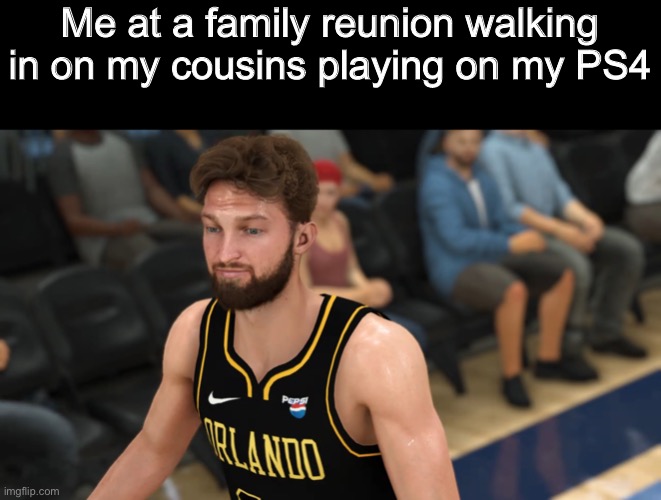 Sabonis | Me at a family reunion walking in on my cousins playing on my PS4 | image tagged in sabonis | made w/ Imgflip meme maker