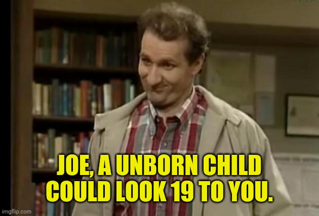 JOE, A UNBORN CHILD COULD LOOK 19 TO YOU. | made w/ Imgflip meme maker