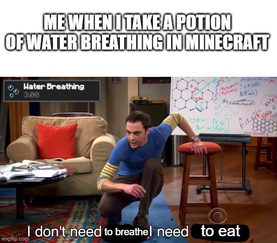 I Don't Need Sleep. I Need Answers | ME WHEN I TAKE A POTION OF WATER BREATHING IN MINECRAFT; to eat; to breathe | image tagged in i don't need sleep i need answers,minecraft,gaming,video games,funny memes | made w/ Imgflip meme maker