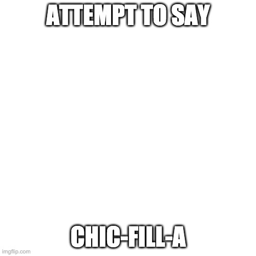 Blank Transparent Square Meme | ATTEMPT TO SAY; CHIC-FILL-A | image tagged in memes,blank transparent square | made w/ Imgflip meme maker