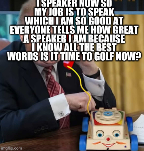 imagine rumpy as the speaker of the house lol | I SPEAKER NOW SO MY JOB IS TO SPEAK WHICH I AM SO GOOD AT EVERYONE TELLS ME HOW GREAT A SPEAKER I AM BECAUSE I KNOW ALL THE BEST WORDS IS IT TIME TO GOLF NOW? | image tagged in i'm the president,rumpt | made w/ Imgflip meme maker