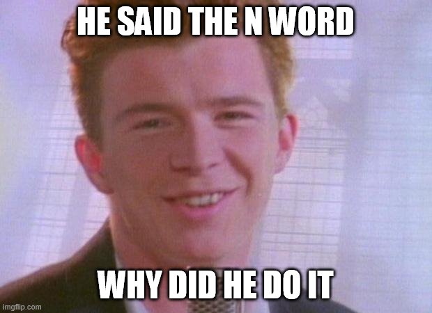 Rick Astley | HE SAID THE N WORD; WHY DID HE DO IT | image tagged in rick astley | made w/ Imgflip meme maker