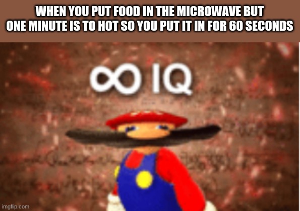 Infinite IQ | WHEN YOU PUT FOOD IN THE MICROWAVE BUT ONE MINUTE IS TO HOT SO YOU PUT IT IN FOR 60 SECONDS | image tagged in infinite iq | made w/ Imgflip meme maker