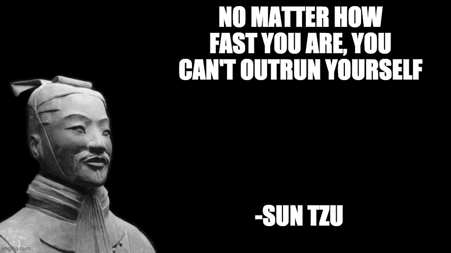 Sun Tzu | NO MATTER HOW FAST YOU ARE, YOU CAN'T OUTRUN YOURSELF; -SUN TZU | image tagged in sun tzu | made w/ Imgflip meme maker