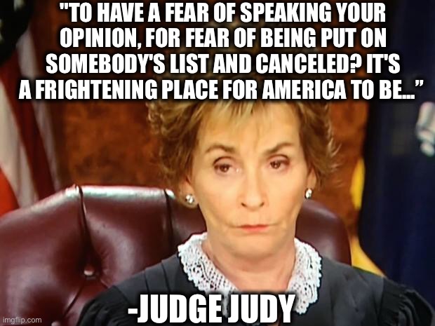 Love her!!!! | "TO HAVE A FEAR OF SPEAKING YOUR OPINION, FOR FEAR OF BEING PUT ON SOMEBODY'S LIST AND CANCELED? IT'S A FRIGHTENING PLACE FOR AMERICA TO BE...”; -JUDGE JUDY | image tagged in judge judy,cancel culture,liberal logic,democrats,political correctness,memes | made w/ Imgflip meme maker