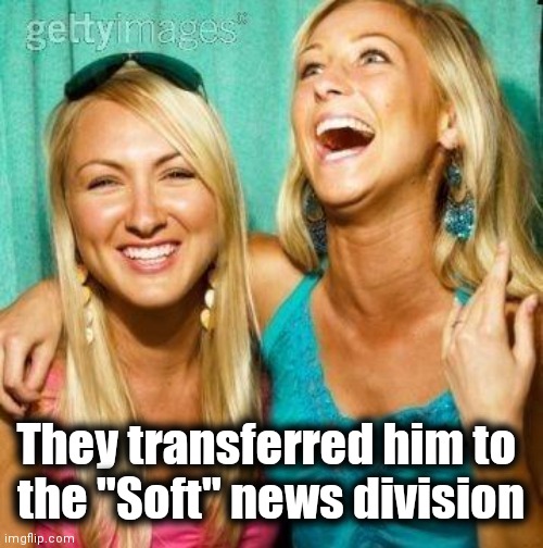 Laughing Girls 2 | They transferred him to 
the "Soft" news division | image tagged in laughing girls 2 | made w/ Imgflip meme maker