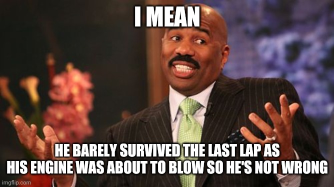 Steve Harvey Meme | I MEAN HE BARELY SURVIVED THE LAST LAP AS HIS ENGINE WAS ABOUT TO BLOW SO HE'S NOT WRONG | image tagged in memes,steve harvey | made w/ Imgflip meme maker