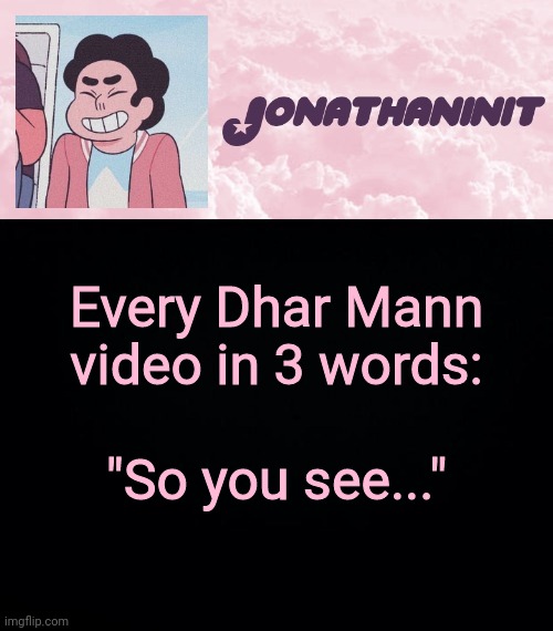 jonathaninit universe | Every Dhar Mann video in 3 words:; "So you see..." | image tagged in jonathaninit universe | made w/ Imgflip meme maker