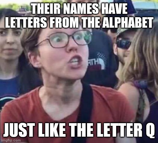 Angry Liberal | THEIR NAMES HAVE LETTERS FROM THE ALPHABET JUST LIKE THE LETTER Q | image tagged in angry liberal | made w/ Imgflip meme maker