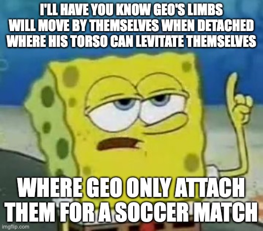 Geo as a Soccer Player | I'LL HAVE YOU KNOW GEO'S LIMBS WILL MOVE BY THEMSELVES WHEN DETACHED WHERE HIS TORSO CAN LEVITATE THEMSELVES; WHERE GEO ONLY ATTACH THEM FOR A SOCCER MATCH | image tagged in memes,i'll have you know spongebob,megaman,megaman star force,geo stelar | made w/ Imgflip meme maker