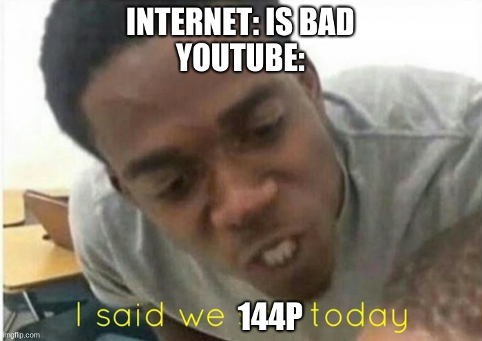 internet | INTERNET: IS BAD
YOUTUBE:; 144P | image tagged in i said we ____ today | made w/ Imgflip meme maker