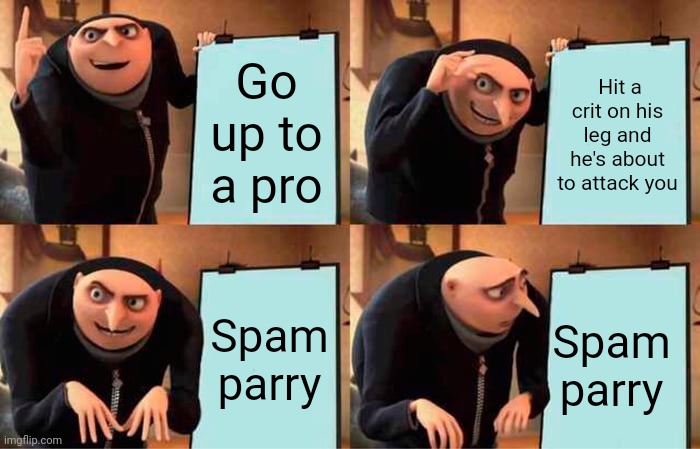 Mortem metallum meme 3 | Go up to a pro; Hit a crit on his leg and he's about to attack you; Spam parry; Spam parry | image tagged in memes,gru's plan | made w/ Imgflip meme maker