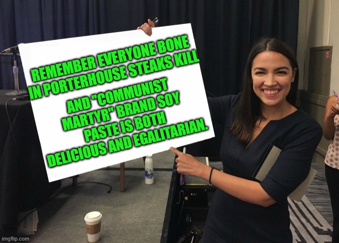 Ocasio-Cortez cardboard | REMEMBER EVERYONE BONE IN PORTERHOUSE STEAKS KILL; AND "COMMUNIST MARTYR" BRAND SOY PASTE IS BOTH DELICIOUS AND EGALITARIAN. | image tagged in democrats,fascism | made w/ Imgflip meme maker