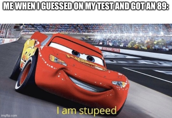 I am stupeed | ME WHEN I GUESSED ON MY TEST AND GOT AN 89: | image tagged in i am stupeed,memes | made w/ Imgflip meme maker