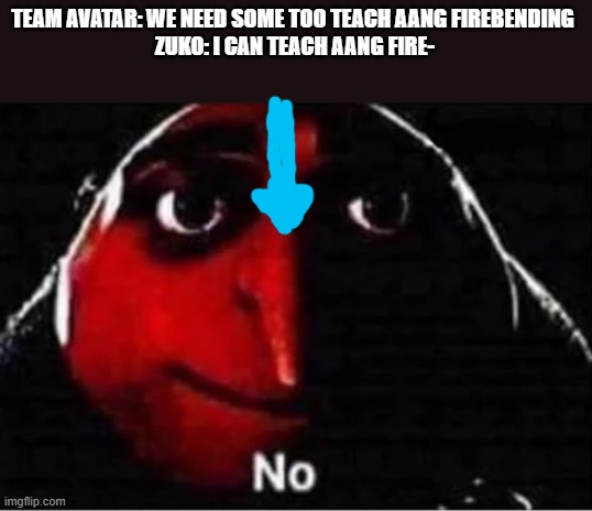 Gru No | TEAM AVATAR: WE NEED SOME TOO TEACH AANG FIREBENDING 
ZUKO: I CAN TEACH AANG FIRE- | image tagged in gru no | made w/ Imgflip meme maker