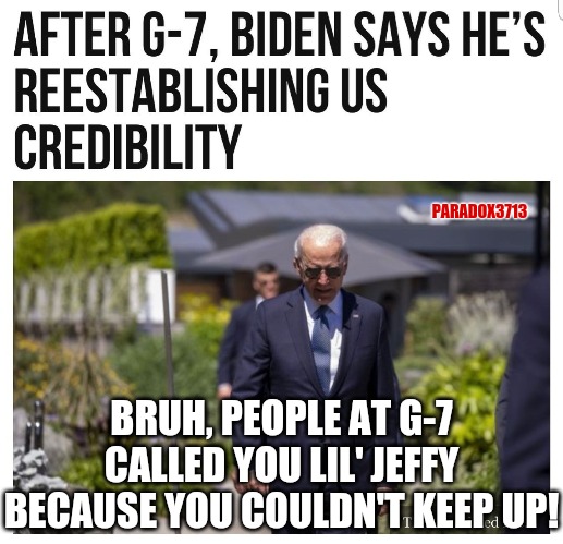 PARADOX3713; BRUH, PEOPLE AT G-7 CALLED YOU LIL' JEFFY BECAUSE YOU COULDN'T KEEP UP! | image tagged in memes,funny,politics,biden,dementia,alzheimer's | made w/ Imgflip meme maker