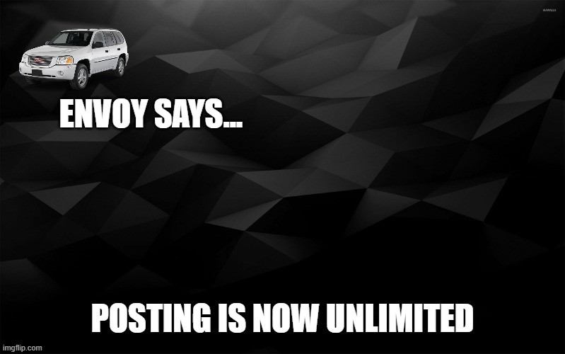 Envoy Says... | POSTING IS NOW UNLIMITED | image tagged in envoy says | made w/ Imgflip meme maker