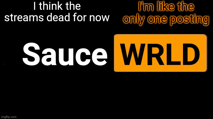 SauceWRLD | I think the streams dead for now; I'm like the only one posting | image tagged in saucewrld hub template | made w/ Imgflip meme maker