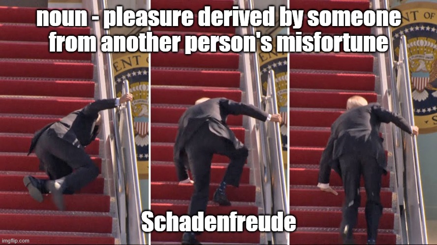 Biden falling | noun - pleasure derived by someone
from another person's misfortune; Schadenfreude | image tagged in biden falling | made w/ Imgflip meme maker