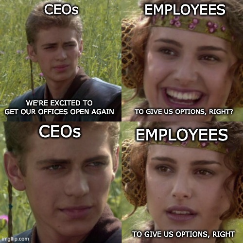 For the better - Working remotely | EMPLOYEES; CEOs; WE'RE EXCITED TO GET OUR OFFICES OPEN AGAIN; TO GIVE US OPTIONS, RIGHT? CEOs; EMPLOYEES; TO GIVE US OPTIONS, RIGHT | image tagged in for the better right blank | made w/ Imgflip meme maker