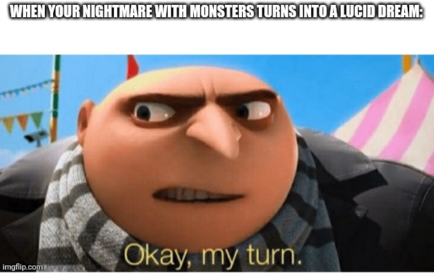 Oi | WHEN YOUR NIGHTMARE WITH MONSTERS TURNS INTO A LUCID DREAM: | image tagged in okay my turn | made w/ Imgflip meme maker