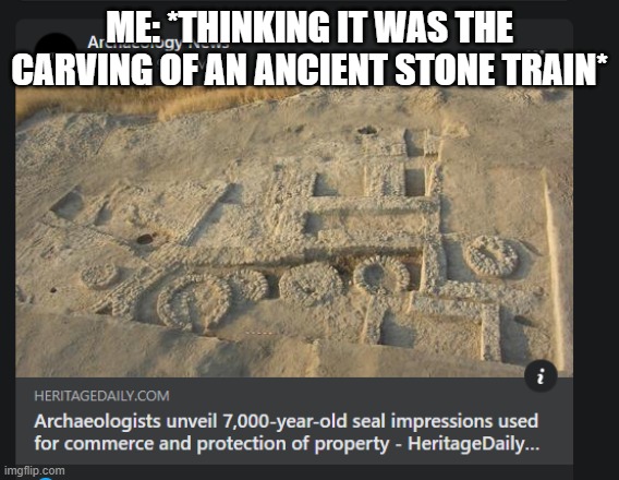 Ancient trait | ME: *THINKING IT WAS THE CARVING OF AN ANCIENT STONE TRAIN* | image tagged in memes,funny memes,ancient aliens,train | made w/ Imgflip meme maker
