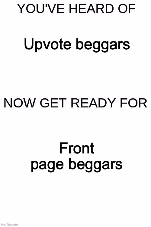 Get ready for people to ask if their meme can get to front page. | Upvote beggars; Front page beggars | image tagged in you've heard of ______,upvote beggars,front page memes | made w/ Imgflip meme maker