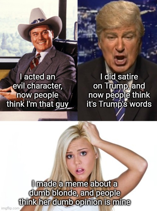 We need more Common Sense | I did satire on Trump, and now people think it's Trump's words; I acted an evil character, now people think I'm that guy; I made a meme about a dumb blonde, and people think her dumb opinion is mine | image tagged in alec baldwin donald trump,dumb blonde,common sense | made w/ Imgflip meme maker