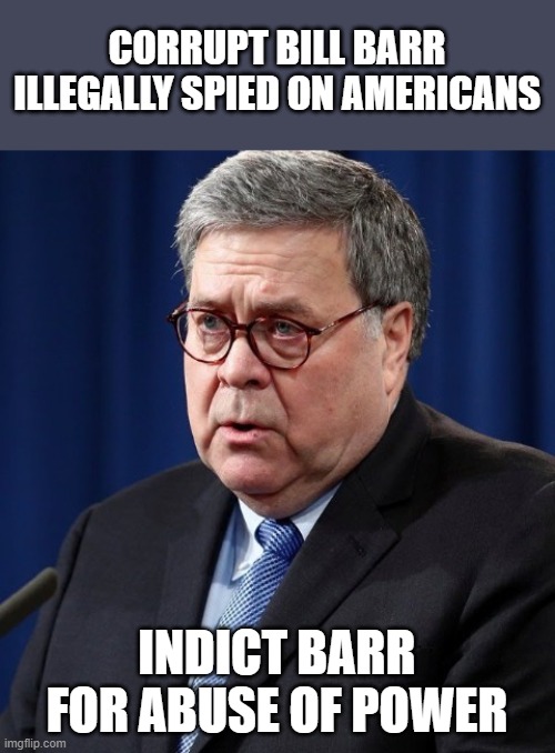 Former AG Bill Barr Broke the Law and Violated the U.S. Constitution | CORRUPT BILL BARR
ILLEGALLY SPIED ON AMERICANS; INDICT BARR FOR ABUSE OF POWER | image tagged in arrest bill barr,corrupt,government corruption,attorney general,doj,lock him up | made w/ Imgflip meme maker