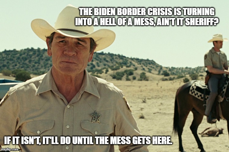 No Country for Democrat Old Men | THE BIDEN BORDER CRISIS IS TURNING INTO A HELL OF A MESS, AIN'T IT SHERIFF? IF IT ISN'T, IT'LL DO UNTIL THE MESS GETS HERE. | image tagged in no country,biden administration,border crisis,democrats,dimwits,traitors | made w/ Imgflip meme maker