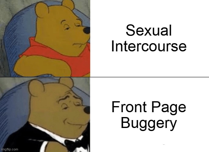 Tuxedo Winnie The Pooh Meme | Sexual
Intercourse Front Page
Buggery | image tagged in memes,tuxedo winnie the pooh | made w/ Imgflip meme maker