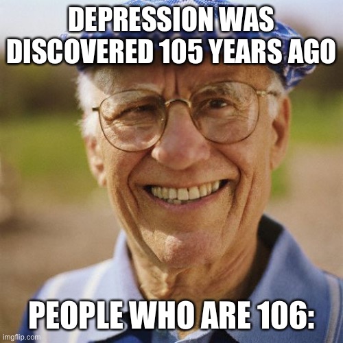 Smiling old man | DEPRESSION WAS DISCOVERED 105 YEARS AGO; PEOPLE WHO ARE 106: | image tagged in smiling old man | made w/ Imgflip meme maker