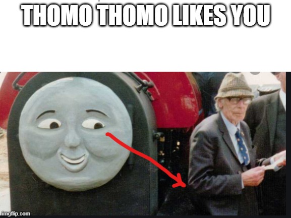 thomo thomo | THOMO THOMO LIKES YOU | image tagged in memes,funny memes,funny,thomas had never seen such bullshit before,thomas the tank engine,thomas the train | made w/ Imgflip meme maker