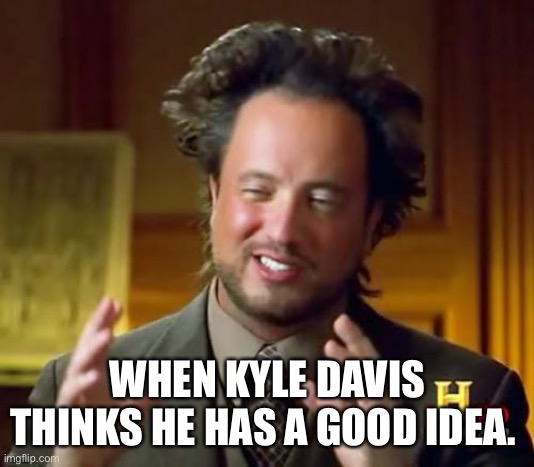 Ancient Aliens Meme | WHEN KYLE DAVIS THINKS HE HAS A GOOD IDEA. | image tagged in memes,ancient aliens | made w/ Imgflip meme maker