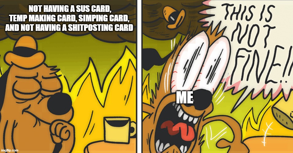 AHHHHHHHHHHHHHH | NOT HAVING A SUS CARD, TEMP MAKING CARD, SIMPING CARD, AND NOT HAVING A SHITPOSTING CARD; ME | image tagged in this is not fine | made w/ Imgflip meme maker