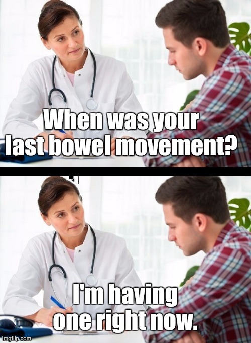 doctor and patient | When was your last bowel movement? I'm having one right now. | image tagged in memes | made w/ Imgflip meme maker