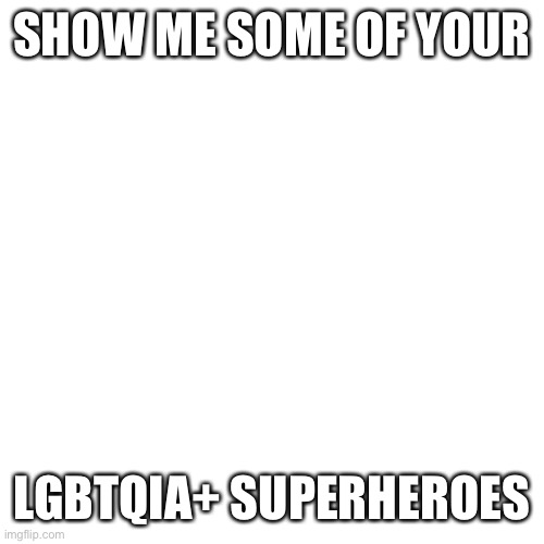 Blank Transparent Square | SHOW ME SOME OF YOUR; LGBTQIA+ SUPERHEROES | image tagged in memes,blank transparent square | made w/ Imgflip meme maker