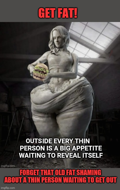 Get Fat | GET FAT! OUTS; FORGET THAT OLD FAT SHAMING ABOUT A THIN PERSON WAITING TO GET OUT | image tagged in fat shame,fat,skinny | made w/ Imgflip meme maker