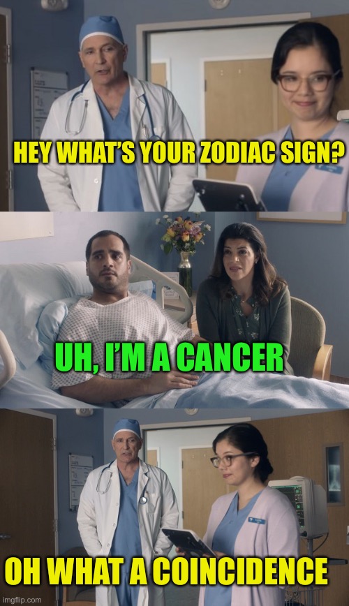 *insert creative title here* | HEY WHAT’S YOUR ZODIAC SIGN? UH, I’M A CANCER; OH WHAT A COINCIDENCE | image tagged in just ok surgeon commercial,cancer,funny,doctor,humor | made w/ Imgflip meme maker