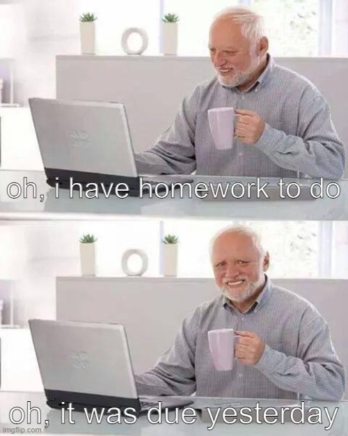 Hide the Pain Harold | oh, i have homework to do; oh, it was due yesterday | image tagged in memes,hide the pain harold | made w/ Imgflip meme maker