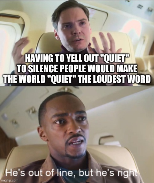 He's out of line but he's right | HAVING TO YELL OUT "QUIET" TO SILENCE PEOPLE WOULD MAKE THE WORLD "QUIET" THE LOUDEST WORD | image tagged in he's out of line but he's right,quiet,silence,yelling | made w/ Imgflip meme maker