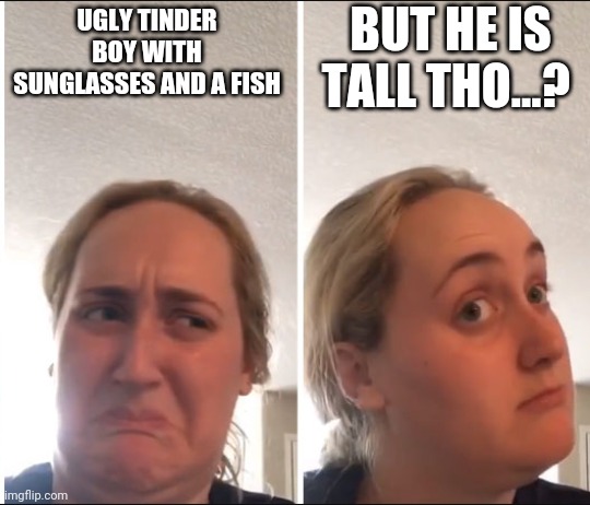 Kombucha Girl | BUT HE IS TALL THO...? UGLY TINDER BOY WITH SUNGLASSES AND A FISH | image tagged in kombucha girl | made w/ Imgflip meme maker
