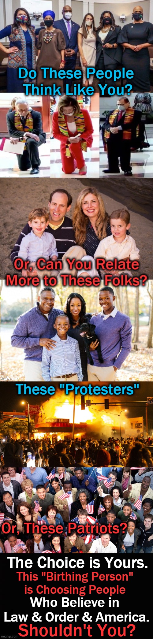 It Is Time To Take Our Country Back |  Do These People 
Think Like You? These "Protesters"; Or, These Patriots? The Choice is Yours. This "Birthing Person" 
is Choosing People; Who Believe in 
Law & Order & America. Shouldn't You? | image tagged in political meme,liberal vs conservative,americans first,law and order,protesters vs patriots,family | made w/ Imgflip meme maker